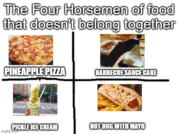 Four Horsemen Of Food that Doesn't Belong together | The Four Horsemen of food that doesn't belong together; PINEAPPLE PIZZA; BARBECUE SAUCE CAKE; HOT DOG WITH MAYO; PICKLE ICE CREAM | image tagged in blank white template,memes,food,fast food,yummy | made w/ Imgflip meme maker