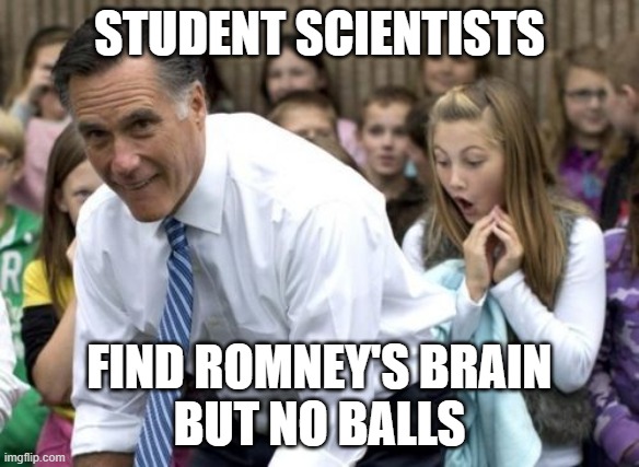 No heart and no soul | STUDENT SCIENTISTS; FIND ROMNEY'S BRAIN
BUT NO BALLS | image tagged in memes,romney,funny memes | made w/ Imgflip meme maker