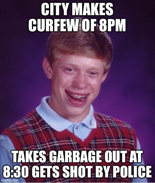 The New Normal | CITY MAKES CURFEW OF 8PM; TAKES GARBAGE OUT AT 8:30 GETS SHOT BY POLICE | image tagged in memes,bad luck brian,new normal | made w/ Imgflip meme maker