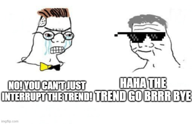 Stopping the trend | HAHA THE TREND GO BRRR BYE; NO! YOU CAN'T JUST INTERRUPT THE TREND! | image tagged in no you can't just | made w/ Imgflip meme maker