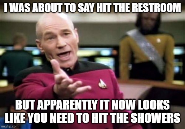 Picard Wtf | I WAS ABOUT TO SAY HIT THE RESTROOM; BUT APPARENTLY IT NOW LOOKS LIKE YOU NEED TO HIT THE SHOWERS | image tagged in memes,picard wtf,funny | made w/ Imgflip meme maker