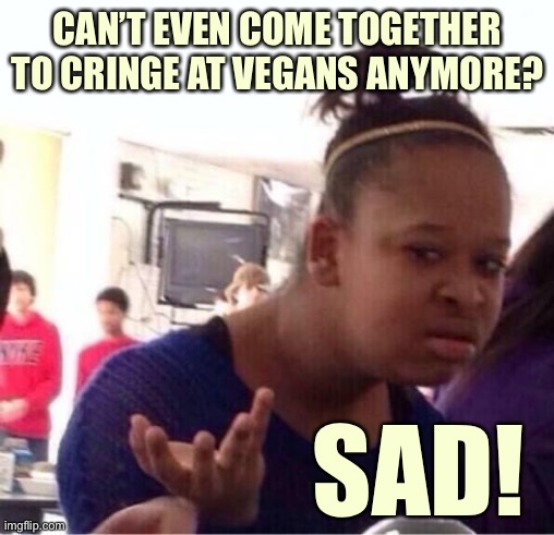 When they’re so far gone they won’t even cringe at vegans anymore. | CAN’T EVEN COME TOGETHER TO CRINGE AT VEGANS ANYMORE? SAD! | image tagged in or nah,vegan,conservatives,veganism,vegans,cringe worthy | made w/ Imgflip meme maker
