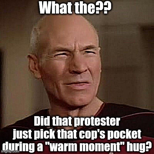 Picard WTF | What the?? Did that protester just pick that cop's pocket during a "warm moment" hug? | image tagged in picard wtf | made w/ Imgflip meme maker