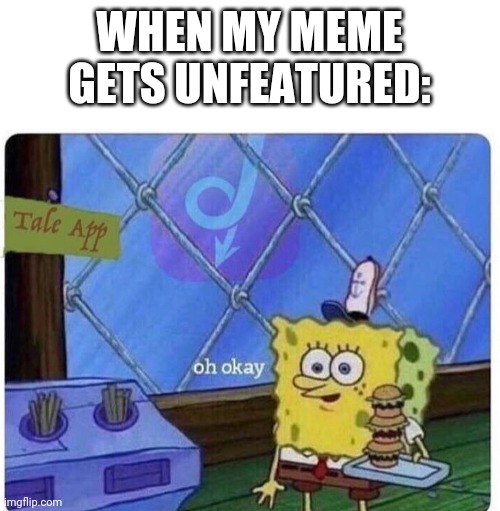 Oh ok | WHEN MY MEME GETS UNFEATURED: | image tagged in oh okay spongebob | made w/ Imgflip meme maker