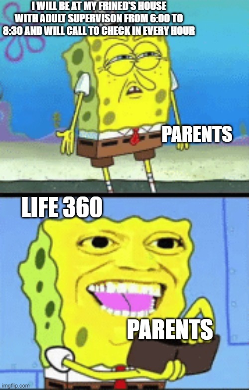 I remember back when I just had to call | I WILL BE AT MY FRINED'S HOUSE WITH ADULT SUPERVISON FROM 6:00 TO 8:30 AND WILL CALL TO CHECK IN EVERY HOUR; PARENTS; LIFE 360; PARENTS | image tagged in spongebob money | made w/ Imgflip meme maker