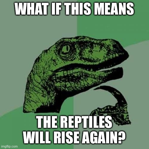 Philosoraptor Meme | WHAT IF THIS MEANS THE REPTILES WILL RISE AGAIN? | image tagged in memes,philosoraptor | made w/ Imgflip meme maker