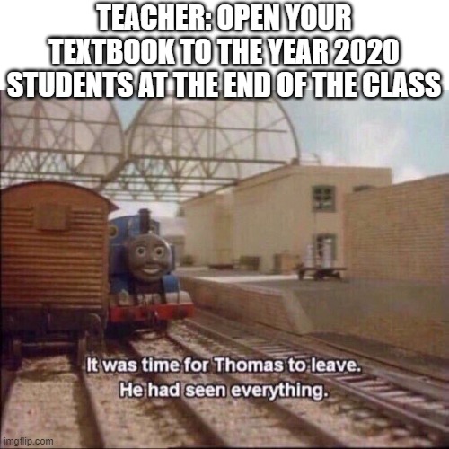 kids in the year 2120 | TEACHER: OPEN YOUR TEXTBOOK TO THE YEAR 2020
STUDENTS AT THE END OF THE CLASS | image tagged in it was time for thomas to leave | made w/ Imgflip meme maker