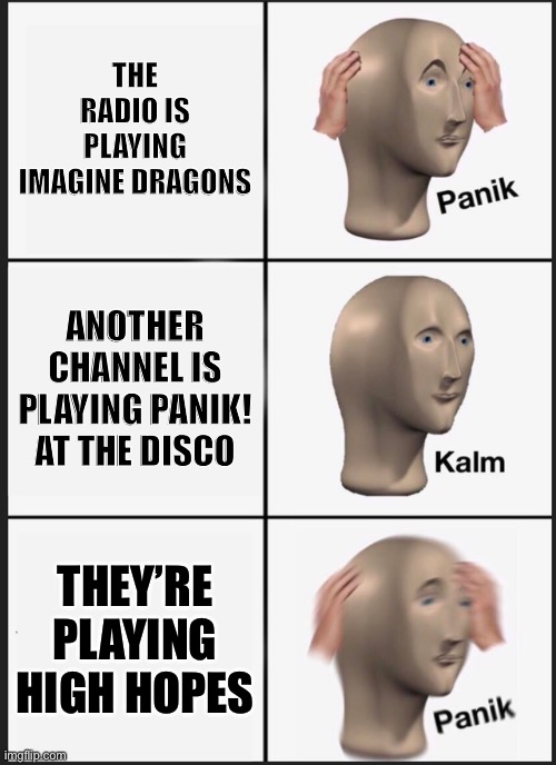 Panik Kalm Panik | THE RADIO IS PLAYING IMAGINE DRAGONS; ANOTHER CHANNEL IS PLAYING PANIK! AT THE DISCO; THEY’RE PLAYING HIGH HOPES | image tagged in memes,panik kalm panik | made w/ Imgflip meme maker
