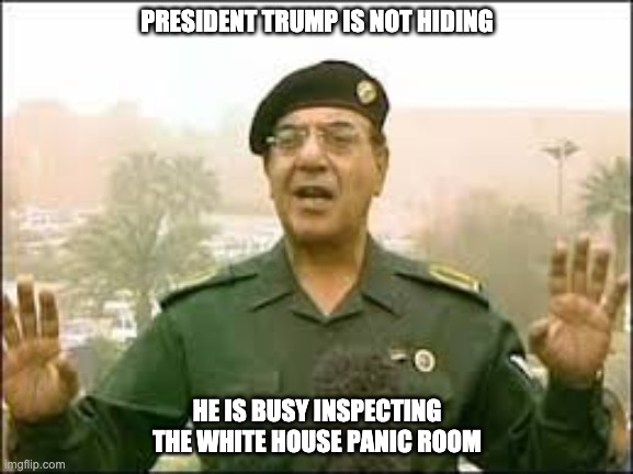 Muhammad Saeed al-Sahhaf | PRESIDENT TRUMP IS NOT HIDING; HE IS BUSY INSPECTING THE WHITE HOUSE PANIC ROOM | image tagged in muhammad saeed al-sahhaf | made w/ Imgflip meme maker