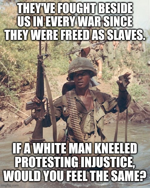 Doesn't add up | THEY'VE FOUGHT BESIDE US IN EVERY WAR SINCE THEY WERE FREED AS SLAVES. IF A WHITE MAN KNEELED PROTESTING INJUSTICE, WOULD YOU FEEL THE SAME? | image tagged in racial harmony,hypocrisy,colin kaepernick,veterans | made w/ Imgflip meme maker