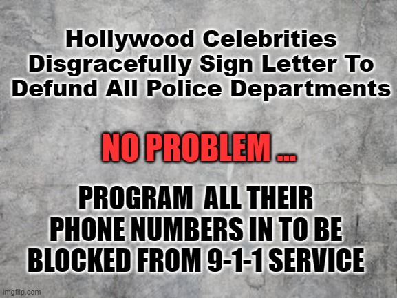 Hollywood Wants Police to be Defunded | Hollywood Celebrities Disgracefully Sign Letter To Defund All Police Departments; NO PROBLEM ... PROGRAM  ALL THEIR PHONE NUMBERS IN TO BE BLOCKED FROM 9-1-1 SERVICE | image tagged in hollywood liberals,police,911,block service | made w/ Imgflip meme maker