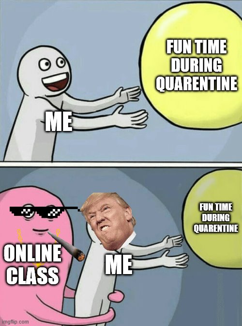online class | FUN TIME DURING QUARENTINE; ME; FUN TIME DURING QUARENTINE; ONLINE CLASS; ME | image tagged in memes,running away balloon | made w/ Imgflip meme maker