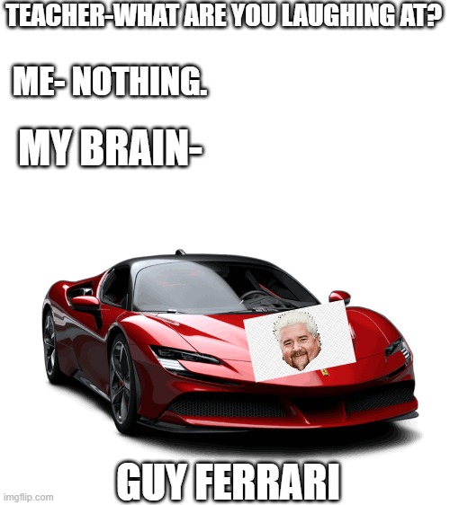 You guys have been laughing at too much Elon Musk memes, Heres Guy Ferrari | TEACHER-WHAT ARE YOU LAUGHING AT? ME- NOTHING. MY BRAIN-; GUY FERRARI | image tagged in guy fieri | made w/ Imgflip meme maker