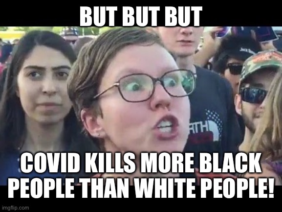 Angry sjw | BUT BUT BUT COVID KILLS MORE BLACK PEOPLE THAN WHITE PEOPLE! | image tagged in angry sjw | made w/ Imgflip meme maker