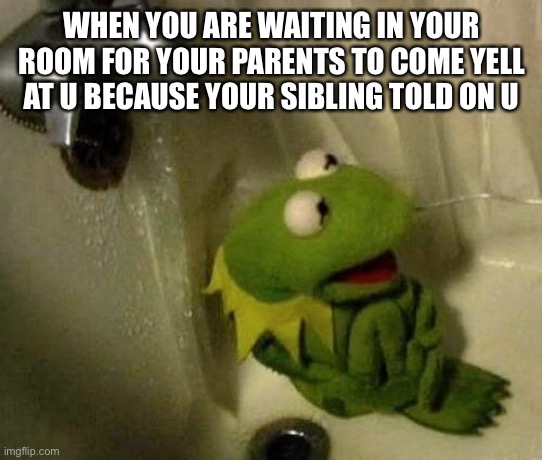 Kermit on Shower | WHEN YOU ARE WAITING IN YOUR ROOM FOR YOUR PARENTS TO COME YELL AT U BECAUSE YOUR SIBLING TOLD ON U | image tagged in kermit on shower | made w/ Imgflip meme maker
