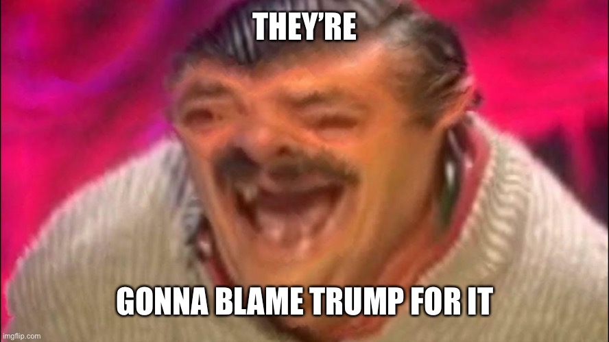 laugh | THEY’RE GONNA BLAME TRUMP FOR IT | image tagged in laugh | made w/ Imgflip meme maker