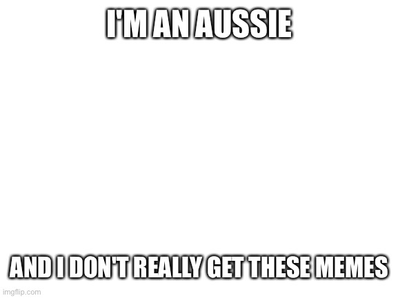 Someone help me to understand this pls | I'M AN AUSSIE; AND I DON'T REALLY GET THESE MEMES | image tagged in blank white template,confused | made w/ Imgflip meme maker