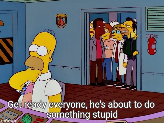 Y'all know a who | Get ready everyone, he's about to do 
something stupid | image tagged in homer at work | made w/ Imgflip meme maker