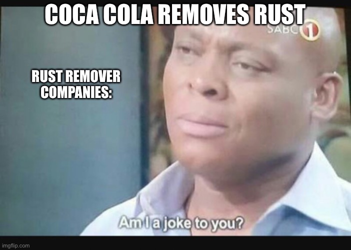 Am I a joke to you? | COCA COLA REMOVES RUST; RUST REMOVER COMPANIES: | image tagged in am i a joke to you | made w/ Imgflip meme maker