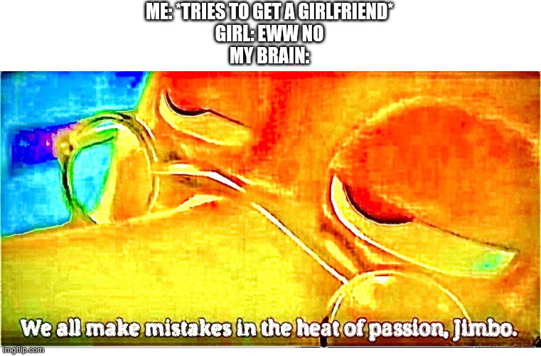 Life | ME: *TRIES TO GET A GIRLFRIEND*
GIRL: EWW NO
MY BRAIN: | image tagged in we all make mistakes in the heat of passion jimbo,fun,life | made w/ Imgflip meme maker