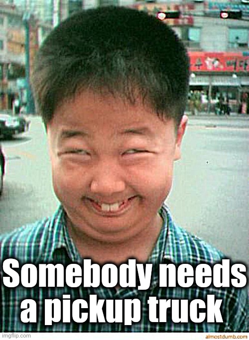 funny asian face | Somebody needs a pickup truck | image tagged in funny asian face | made w/ Imgflip meme maker