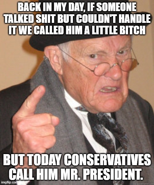 Back In My Day Meme | BACK IN MY DAY, IF SOMEONE TALKED SHIT BUT COULDN'T HANDLE IT WE CALLED HIM A LITTLE BITCH; BUT TODAY CONSERVATIVES CALL HIM MR. PRESIDENT. | image tagged in memes,back in my day | made w/ Imgflip meme maker
