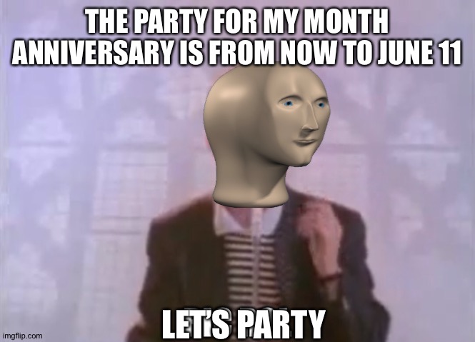 Thanks For 1 Month | THE PARTY FOR MY MONTH ANNIVERSARY IS FROM NOW TO JUNE 11; LET’S PARTY | image tagged in ric rol | made w/ Imgflip meme maker