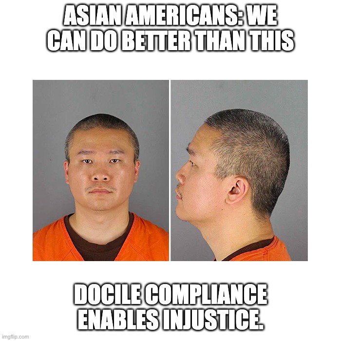 Tou Thao: Don't be a docile Asian American | ASIAN AMERICANS: WE CAN DO BETTER THAN THIS; DOCILE COMPLIANCE ENABLES INJUSTICE. | image tagged in tou thao don't be a docile asian american | made w/ Imgflip meme maker