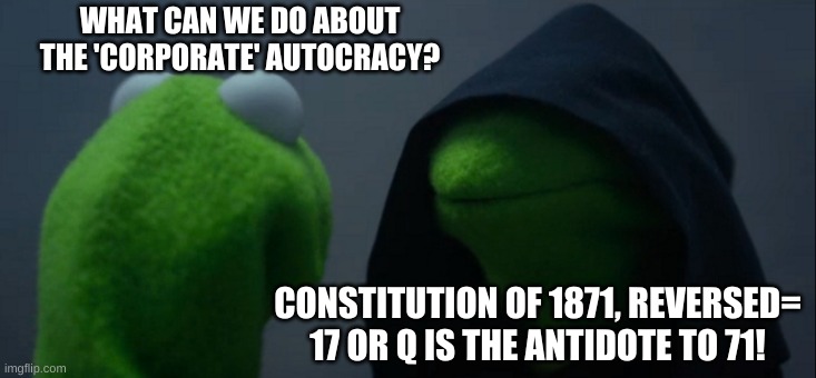 Autocracy Oligarchy Plutocracy | WHAT CAN WE DO ABOUT THE 'CORPORATE' AUTOCRACY? CONSTITUTION OF 1871, REVERSED= 17 OR Q IS THE ANTIDOTE TO 71! | image tagged in memes,evil kermit | made w/ Imgflip meme maker