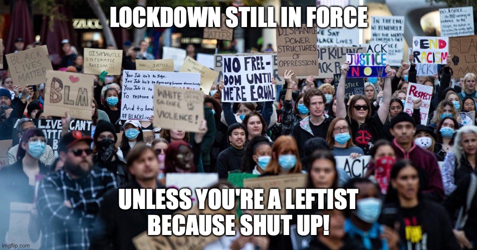 Protesting … whatever!! | LOCKDOWN STILL IN FORCE; UNLESS YOU'RE A LEFTIST
BECAUSE SHUT UP! | image tagged in leftist,commo scum,hypocrisy of progressives,lockdown for thee not me,covid-19 | made w/ Imgflip meme maker