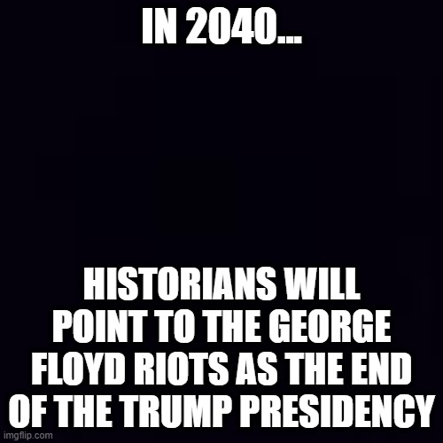 Plain black | IN 2040... HISTORIANS WILL POINT TO THE GEORGE FLOYD RIOTS AS THE END OF THE TRUMP PRESIDENCY | image tagged in plain black | made w/ Imgflip meme maker