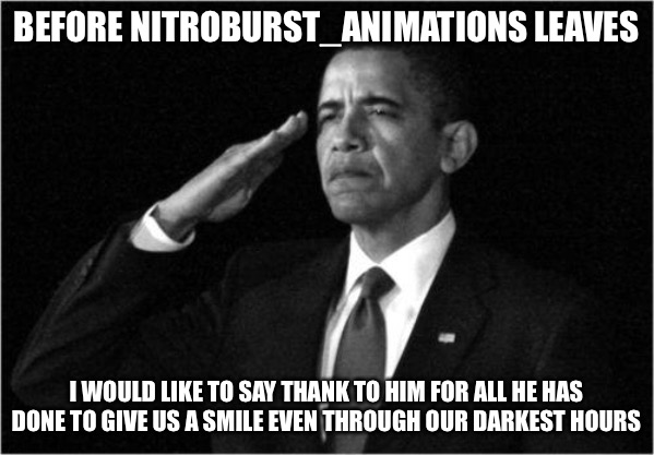 Goodbye Nitroburst_Animations | BEFORE NITROBURST_ANIMATIONS LEAVES; I WOULD LIKE TO SAY THANK TO HIM FOR ALL HE HAS DONE TO GIVE US A SMILE EVEN THROUGH OUR DARKEST HOURS | image tagged in obama-salute | made w/ Imgflip meme maker