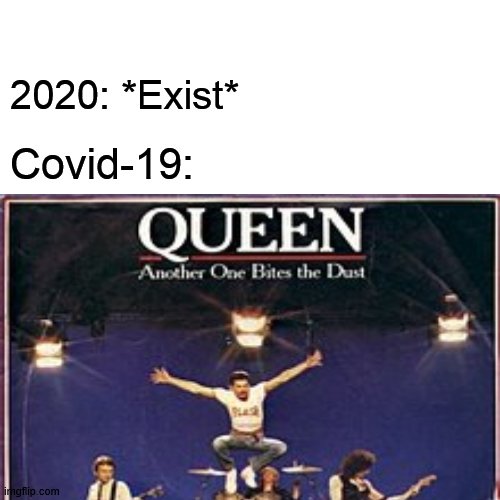 and another one | 2020: *Exist*; Covid-19: | image tagged in queen,freddie mercury,another one bites the dust,music,coronavirus,covid-19 | made w/ Imgflip meme maker