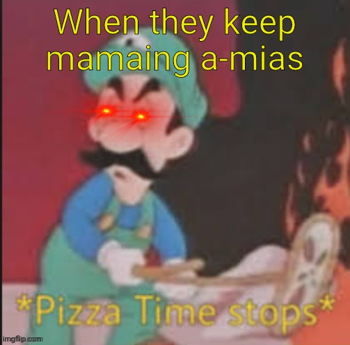 *Pizza time stops* | When they keep mamaing a-mias | image tagged in pizza time stops | made w/ Imgflip meme maker