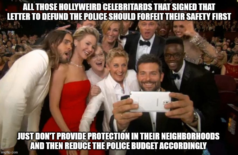 Time to walk the walk | ALL THOSE HOLLYWEIRD CELEBRITARDS THAT SIGNED THAT LETTER TO DEFUND THE POLICE SHOULD FORFEIT THEIR SAFETY FIRST; JUST DON'T PROVIDE PROTECTION IN THEIR NEIGHBORHOODS
AND THEN REDUCE THE POLICE BUDGET ACCORDINGLY | image tagged in celebritards | made w/ Imgflip meme maker