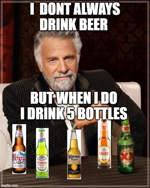 The Most Interesting Man In The World Meme | I  DONT ALWAYS DRINK BEER; BUT WHEN I DO I DRINK 5 BOTTLES | image tagged in memes,the most interesting man in the world | made w/ Imgflip meme maker
