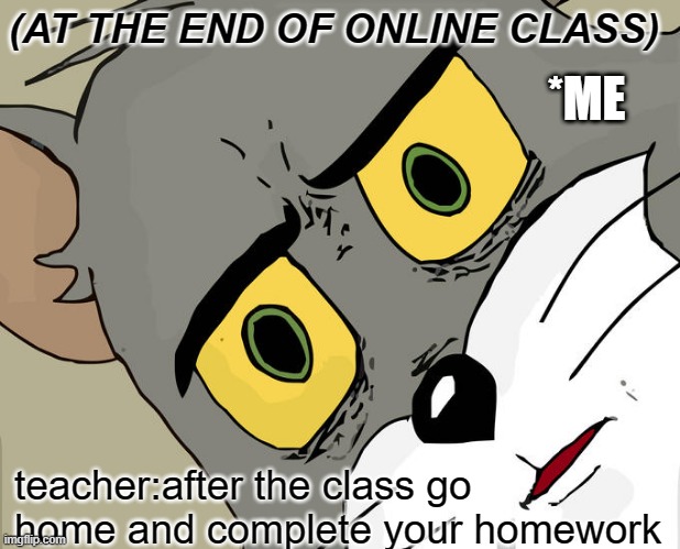 Unsettled Tom Meme | (AT THE END OF ONLINE CLASS); *ME; teacher:after the class go home and complete your homework | image tagged in memes,unsettled tom | made w/ Imgflip meme maker