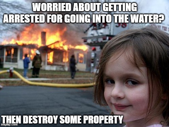 Disaster Girl | WORRIED ABOUT GETTING ARRESTED FOR GOING INTO THE WATER? THEN DESTROY SOME PROPERTY | image tagged in memes,disaster girl | made w/ Imgflip meme maker