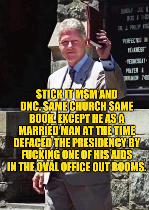 Democratic hypocrisy | STICK IT MSM AND DNC. SAME CHURCH SAME BOOK. EXCEPT HE AS A MARRIED MAN AT THE TIME DEFACED THE PRESIDENCY BY FUCKING ONE OF HIS AIDS IN THE OVAL OFFICE OUT ROOMS. | image tagged in democratic hypocrisy | made w/ Imgflip meme maker