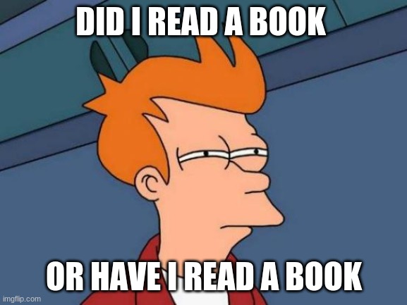 Futurama Fry | DID I READ A BOOK; OR HAVE I READ A BOOK | image tagged in memes,futurama fry | made w/ Imgflip meme maker