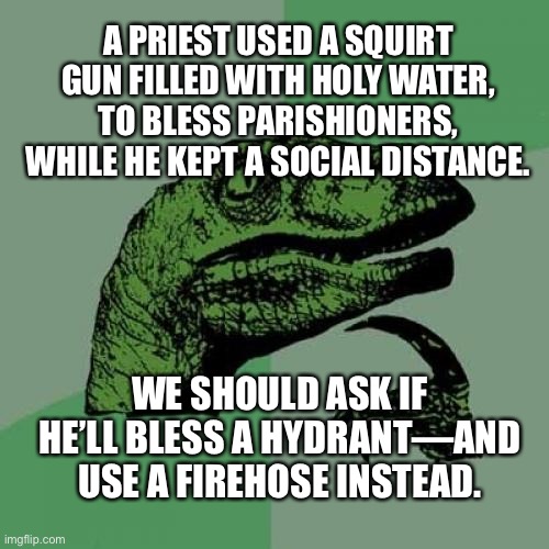Pandemic Blessings Unto Thee | A PRIEST USED A SQUIRT GUN FILLED WITH HOLY WATER, TO BLESS PARISHIONERS, WHILE HE KEPT A SOCIAL DISTANCE. WE SHOULD ASK IF HE’LL BLESS A HYDRANT—AND USE A FIREHOSE INSTEAD. | image tagged in philosoraptor,funny memes,blessing,crowd control,holy water | made w/ Imgflip meme maker
