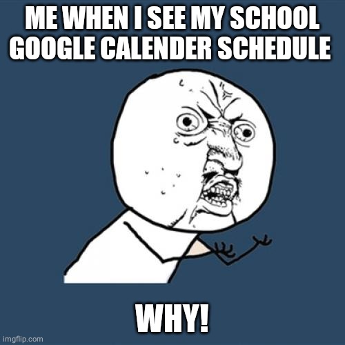 Full schedule | ME WHEN I SEE MY SCHOOL GOOGLE CALENDER SCHEDULE; WHY! | image tagged in memes,y u no | made w/ Imgflip meme maker