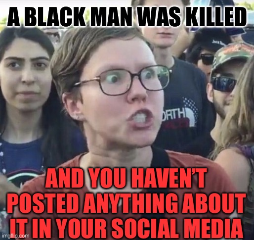 Triggered feminist | A BLACK MAN WAS KILLED; AND YOU HAVEN’T POSTED ANYTHING ABOUT IT IN YOUR SOCIAL MEDIA | image tagged in triggered feminist,black man,social media,george floyd,leftist,black lives matter | made w/ Imgflip meme maker