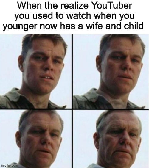 Life goes by so fast | When the realize YouTuber you used to watch when you younger now has a wife and child | image tagged in matt damon,memes,funny,youtube,old | made w/ Imgflip meme maker
