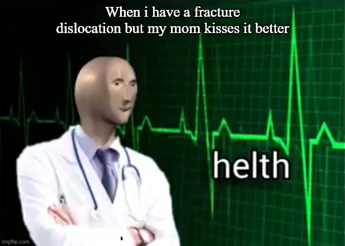 helth | When i have a fracture dislocation but my mom kisses it better | image tagged in helth | made w/ Imgflip meme maker