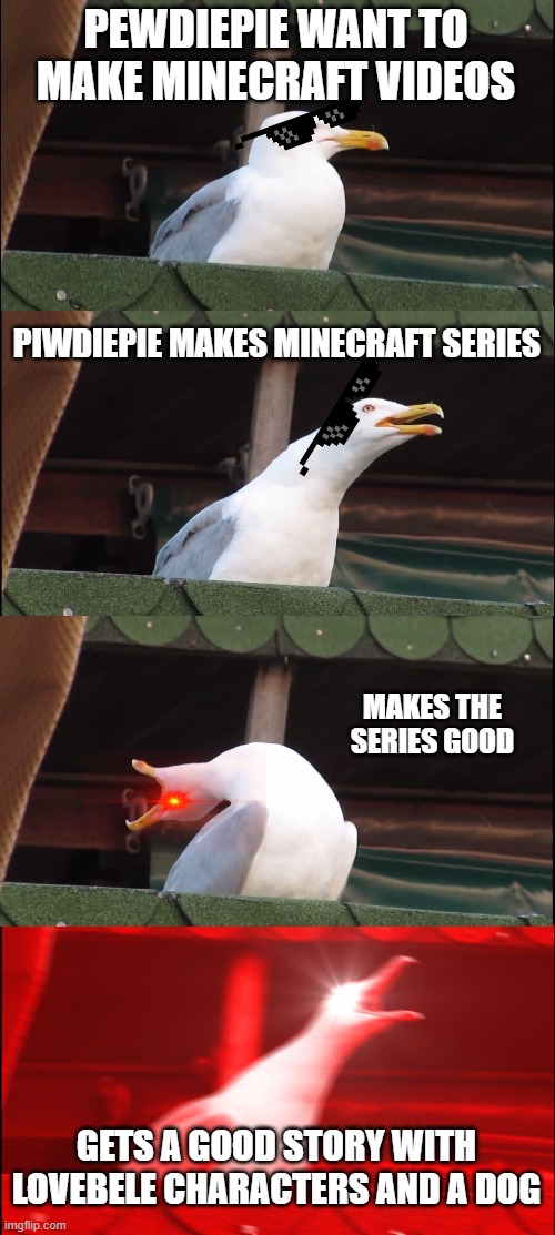Inhaling Seagull | PEWDIEPIE WANT TO MAKE MINECRAFT VIDEOS; PIWDIEPIE MAKES MINECRAFT SERIES; MAKES THE SERIES GOOD; GETS A GOOD STORY WITH LOVEBELE CHARACTERS AND A DOG | image tagged in memes,inhaling seagull | made w/ Imgflip meme maker