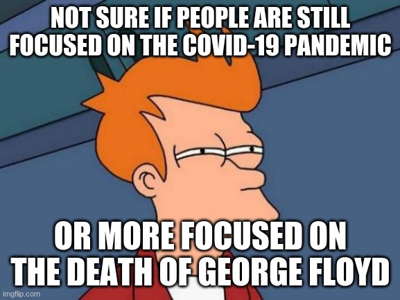 Probably both. But all the same, #BlackLivesMatter | NOT SURE IF PEOPLE ARE STILL FOCUSED ON THE COVID-19 PANDEMIC; OR MORE FOCUSED ON THE DEATH OF GEORGE FLOYD | image tagged in memes,futurama fry,coronavirus,pandemic,george floyd,black lives matter | made w/ Imgflip meme maker