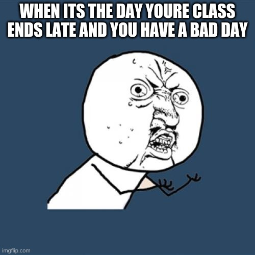 Class ends late | WHEN ITS THE DAY YOURE CLASS ENDS LATE AND YOU HAVE A BAD DAY | image tagged in memes,y u no | made w/ Imgflip meme maker