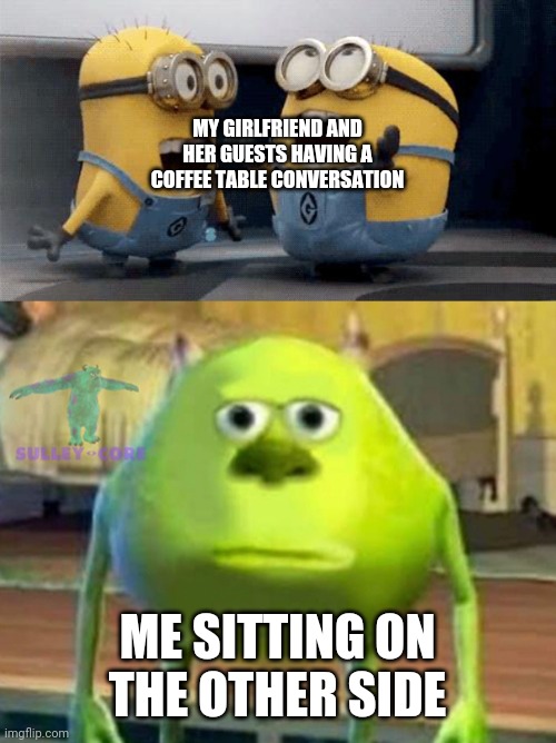 Socializing | MY GIRLFRIEND AND HER GUESTS HAVING A COFFEE TABLE CONVERSATION; ME SITTING ON THE OTHER SIDE | image tagged in memes,excited minions,monsters inc | made w/ Imgflip meme maker