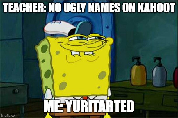 hehe | TEACHER: NO UGLY NAMES ON KAHOOT; ME: YURITARTED | image tagged in memes,don't you squidward | made w/ Imgflip meme maker